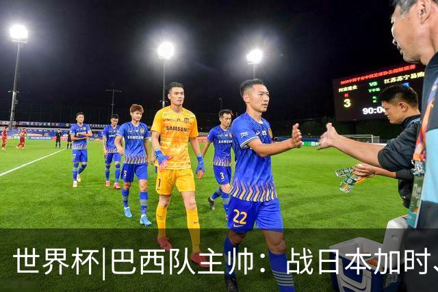 世界杯|巴西队主帅：战日本加时、点球都有预案