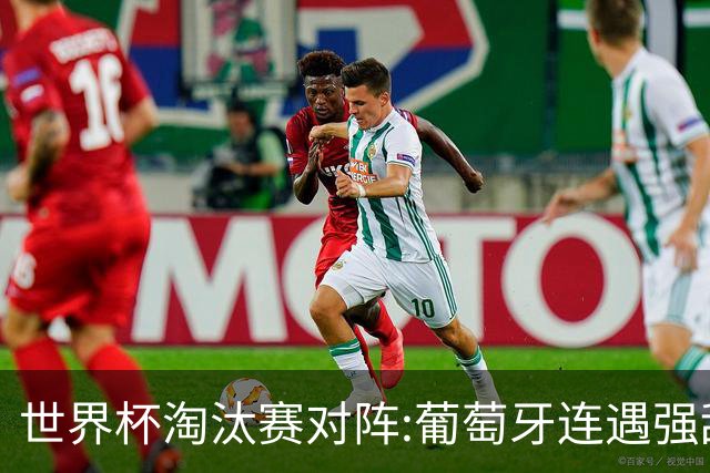 世界杯淘汰赛对阵:葡萄牙连遇强敌 阿根廷轻松