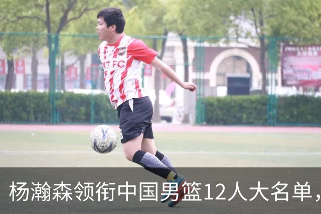 杨瀚森领衔中国男篮12人大名单，明日将在沈阳对阵日本男篮