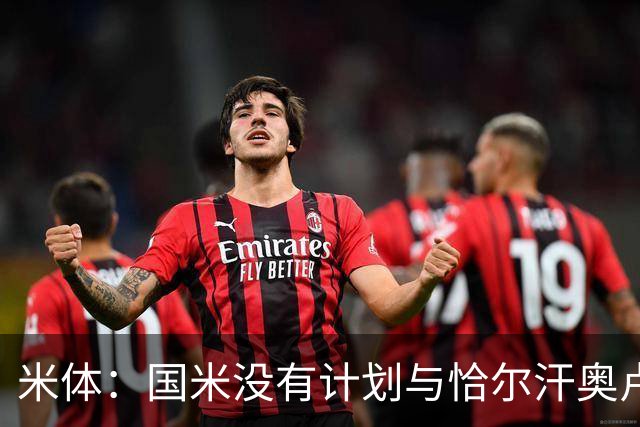 米体：国米没有计划与恰尔汗奥卢谈续约，新赛季很可能是最后一舞